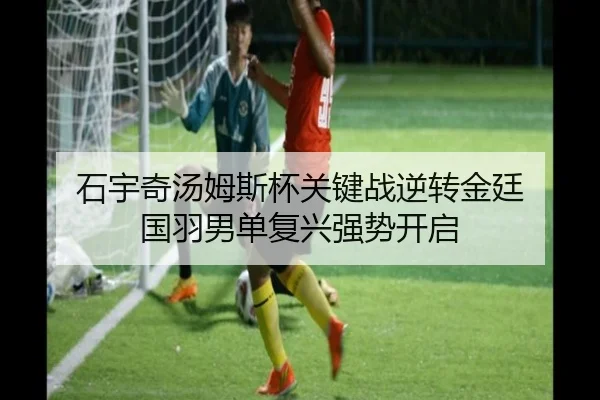 石宇奇汤姆斯杯关键战逆转金廷 国羽男单复兴强势开启