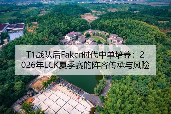 T1战队后Faker时代中单培养：2026年LCK夏季赛的阵容传承与风险