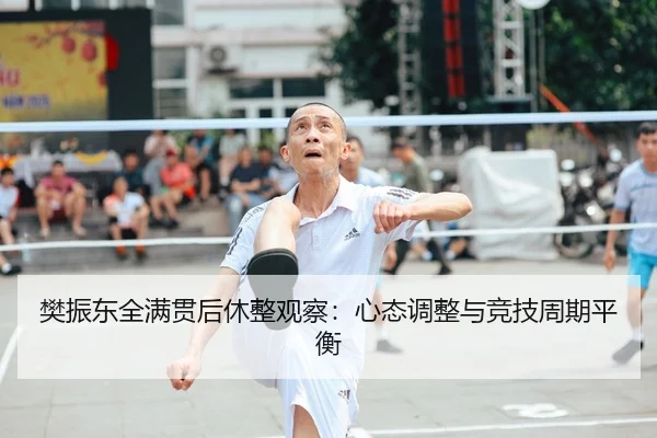 樊振东全满贯后休整观察：心态调整与竞技周期平衡
